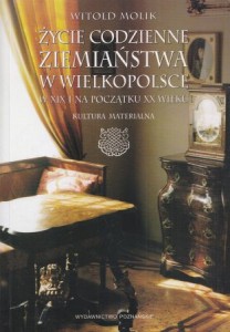 Molik Witold - Życie codzienne ziemiaństwa w Wielkopolsce w XIX i na początku XX wieku. Kultura materialna.
