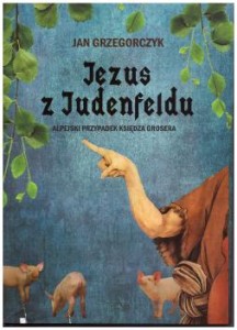 Grzegorczyk Jan - Jezus z Judenfeldu. Alpejski przypadek księdza Grosera. 