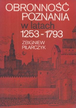 Pilarczyk Zbigniew - Obronność Poznania w latach 1253-1793
