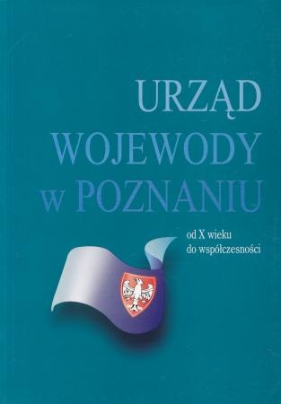 Urząd wojewody w Poznaniu. Od X wieku do współczesności.