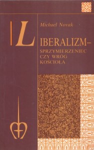 Novak Michael - Liberalizm - sprzymierzeniec czy wróg Kościoła. Nauczanie społeczne Kościoła a instytucje liberalne. Przełożył Wojciech Buchner.