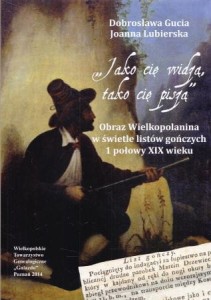 Gucia Dobrosława, Lubierska Joanna - "Jako cię widzą, tako cię piszą". Obraz Wielkopolanina w świetle listów gończych 1 połowy XIX wieku.