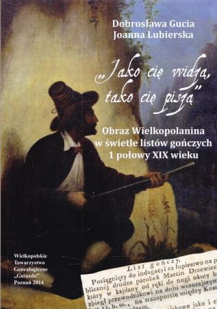 Gucia Dobrosława, Lubierska Joanna - "Jako cię widzą, tako cię piszą". Obraz Wielkopolanina w świetle listów gończych 1 połowy XIX wieku.