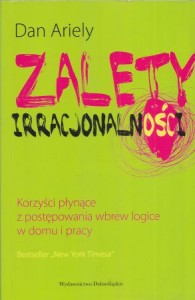 Ariely Dan - Zalety irracjonalności. Korzyści z postępowania wbrew logice w domu i pracy. Przełożyła Tatiana Grzegorzewska.