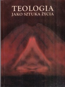 Teologia jako sztuka życia. Praca zbiorowa pod redakcją Romana E. Rogowskiego, Andrzeja Małachowskiego. /Rozprawy Teologii Dogmatycznej, tom 1/.