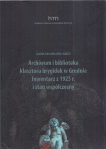 Kałamajska-Saeed Maria - Archiwum i biblioteka klasztoru brygidek w Grodnie. Inwentarz z 1925 r. i stan współczesny.  /Dziedzictwo Kulturowe po Skasowanych Klasztorach/. 