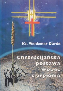 Durda Waldemar - Chrześcijańska postawa wobec cierpienia według idei Apostolstwa Chorych.