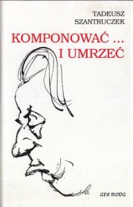 Szantruczek Tadeusz - Komponować i umrzeć. Rzecz o Tadeuszu Szeligowskim.