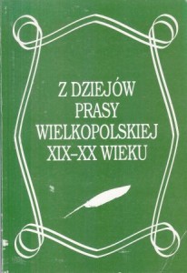 Z dziejów prasy wielkopolskiej XIX-XX wieku. Tom I. Praca zbiorowa pod redakcją Marcelego Kosmana.