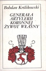 Królikowski Bohdan - Generała artylerii koronnej żywot własny. 