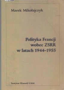 Mikołajczyk Marek - Polityka Francji wobec ZSRR w latach 1944-1955.