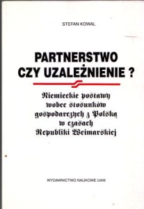 Kowal Stefan - Partnerstwo czy uzależnienie? Niemieckie postawy wobec stosunków gospodarczych z Polską w czasach Republiki Weimarskiej.