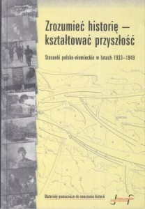 Hartmann Kinga /red./ - Zrozumieć historię - kształtować przyszłość. Stosunki polski-niemieckie w latach 1933-1949.