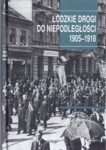 Łódzkie drogi do niepodległości 1905-1918. Pod redakcją Joanny Żelazko.