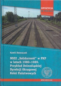 Dworaczek Kamil - NSZZ "Solidarność" w PKP w latach 1980-1989. Przykład Dolnośląskiej Dyrekcji Okręgowej Kolei Państwowych.