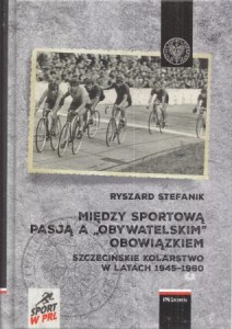 Stefanik Ryszard - Między sportową pasją a "obywatelskim" obowiązkiem. Szczecińskie kolarstwo w latach 1945-1960.