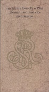 Borrelly Jan Aleksy - Plan reformy nauczania elementarnego. Odpowiedź na apel Stanisława Augusta Poniatowskiego, skierowany w 1775 roku do wybitniejszych uczonych Europy.