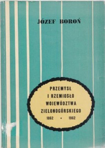 Boroń Józef - Przemysł i rzemiosło województwa zielonogórskiego w latch 1862-1962.