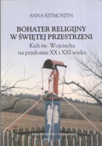 Szymoszyn Anna - Bohater religijny w świętej przestrzeni. Kult św. Wojciecha na przełomie XX i XXI wieku.