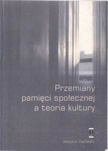 Przemiany pamięci społecznej a teoria kultury. Praca zbiorowa pod redakcją Bartosza Korzeniowskiego.