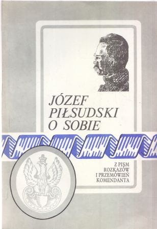 Józef Piłsudski o sobie. Z pism, rozkazów i przemówień Komendanta. Zebrał i wydał Z. Zygmuntowicz. REPRINT