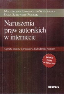 Kowalczuk-Szymańska Magdalena, Sztejnert-Roszak Olga - Naruszenia praw autorskich w internecie. Aspekty prawne i procedury dochodzenia roszczeń.
