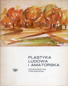 Plastyka ludowa i amatorska województwa toruńskiego. Katalog wystawy pokonkursowej.