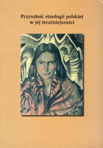 Przyszłość etnologii polskiej w jej teraźniejszości. Pod redakcją Zbigniewa Jasiewicza i Teresy Karwickiej.