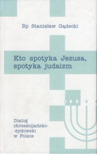 Gądecki Stanisław - Kto spotyka Jezusa, spotyka judaizm. Dialog chrześcijańsko-żydowski w Polsce.