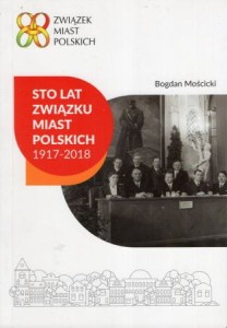 Mościcki Bogdan - Sto lat Związku Miast Polskich 1917-2018.