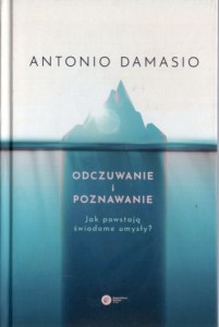 Damasio Antonio - Odczuwanie i poznawania. Jak powstają świadome umysły?