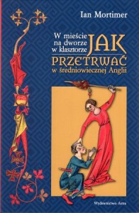 Mortimer Ian - Jak przetrwać w średniowiecznej Angli. W mieście, na dworze, w klasztorze. Przełożyła Iwona Michałowska-Gabrych.