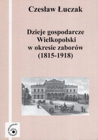 Łuczak Czesław - Dzieje gospodarcze Wielkopolski w okresie zaborów (1815-1918)