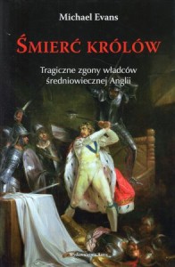 Evans Michael - Śmierć królów. Tragiczne zgony władców średniowiecznej Anglii. Przełożyła Magdalena Loska.