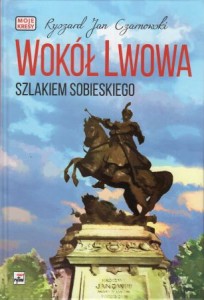 Czarnowski Ryszard Jan - Wokół Lwowa. Szlakiem Sobieskiego. /Moje Kresy/.