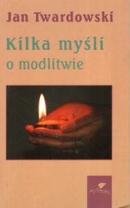 Twardowski Jan -  Kilka myśli o modlitwie. Wybrała i opracowała Aleksandra Iwanowska.