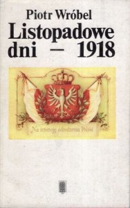 Wróbel Piotr - Listopadowe dni - 1918. Kalendarium narodzin II Rzeczypospolitej. 