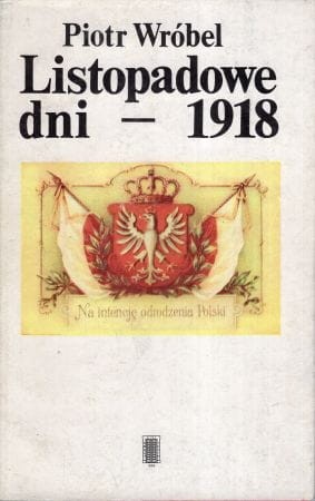 Wróbel Piotr - Listopadowe dni - 1918. Kalendarium narodzin II Rzeczypospolitej.