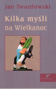 Twardowski Jan - Kilka myśli na Wielkanoc. Wybrała i opracowała Aleksandra Iwanowska.