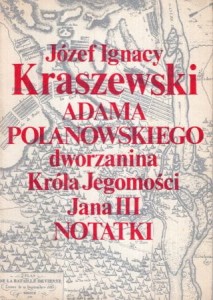 Kraszewski Józef Ignacy - Adama Polanowskiego dworzanina Króla Jegomości Jana III notatki.