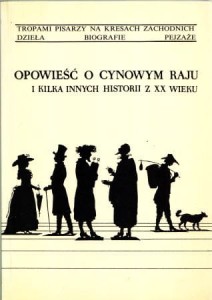 Opowieść o cynowym raju i kilka innych historii z XX wieku. (Eseje i szkice). Tropami Pisarzy na Kresach Zachodnich.