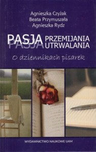 Czyżak Agnieszka, Przymuszała Beata, Rydz Agnieszka - Pasja przemijania, pasja utrwalania. O dziennikach pisarek.