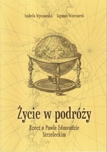 Wyszowska Izabela, Wieczorek Szymon - Życie w podróży. Rzecz o Pawle Edmundzie Strzeleckim.