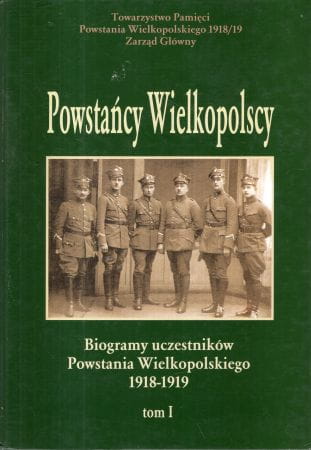 Powstańcy Wielkopolscy... Biogramy uczestników Powstania Wielkopolskiego 1918 - 1919. Tom I. Pod redakcją Bogusława Polaka.