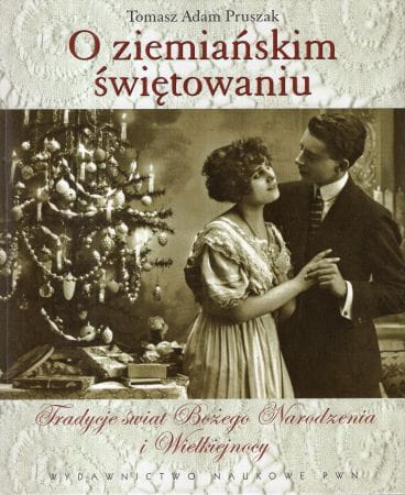 Pruszak Tomasz Adam - O ziemiańskim świętowaniu. Tradycje świąt Bożego Narodzenia i Wielkiejnocy