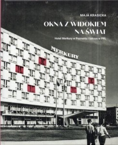 Krasicka Maja - Okna z widokiem na  świat. Hotel Merkury w Poznaniu i luksus w PRL.
