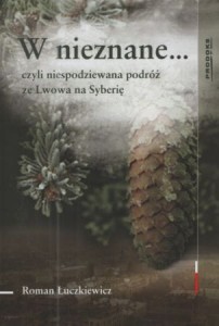 Łuczkiewicz Roman - W nieznane... czyli niespodziewana podróż ze Lwowa na Syberię.