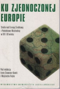Ku zjednoczonej Europie. Studia nad Europą środkową i południowo-wschodnią w XIX i XX wieku. Pod redakcją Ireny Stawowy-Kawki i Wojciecha Rojka.