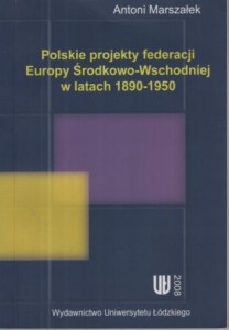 Marszalek Antoni - Polskie projekty federacji Europy Środkowo-Wschodniej w latach 1890-1950.