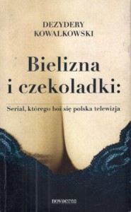 Kowalkowski Dezydery - Bielizna i czekoladki: Serial, którego boi się polska telewizja.